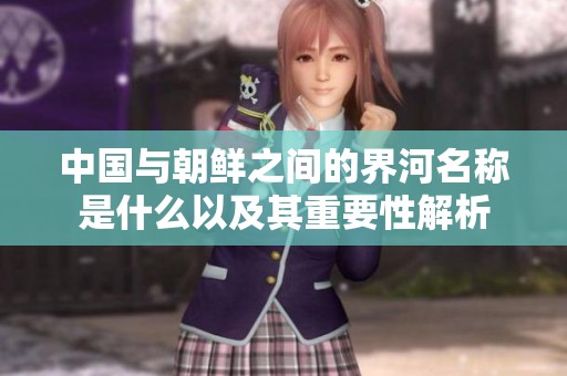 中国与朝鲜之间的界河名称是什么以及其重要性解析