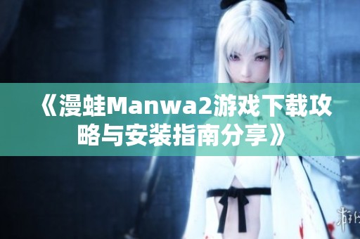 《漫蛙Manwa2游戏下载攻略与安装指南分享》