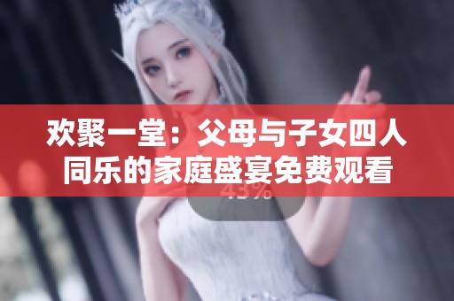 欢聚一堂：父母与子女四人同乐的家庭盛宴免费观看