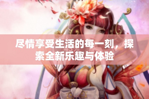 尽情享受生活的每一刻，探索全新乐趣与体验