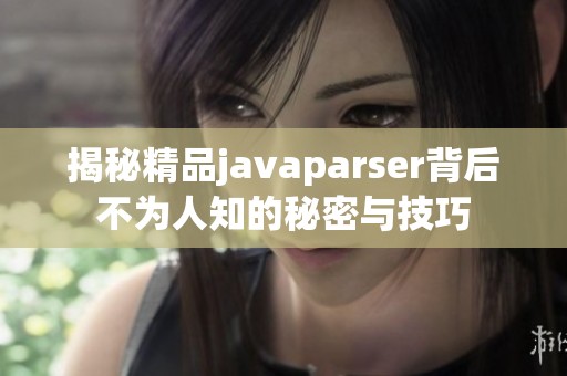 揭秘精品javaparser背后不为人知的秘密与技巧