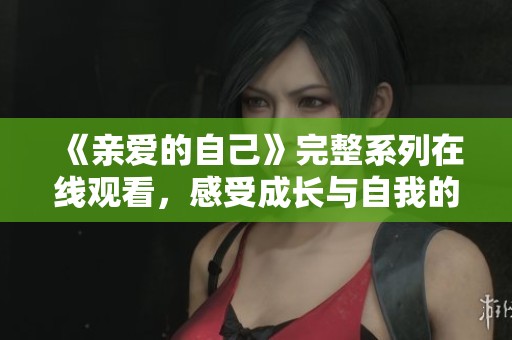 《亲爱的自己》完整系列在线观看，感受成长与自我的追寻