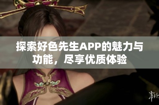 探索好色先生APP的魅力与功能，尽享优质体验