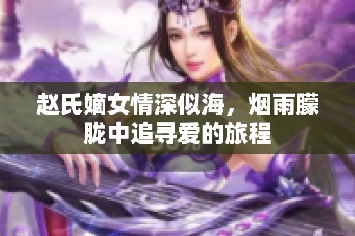 赵氏嫡女情深似海，烟雨朦胧中追寻爱的旅程
