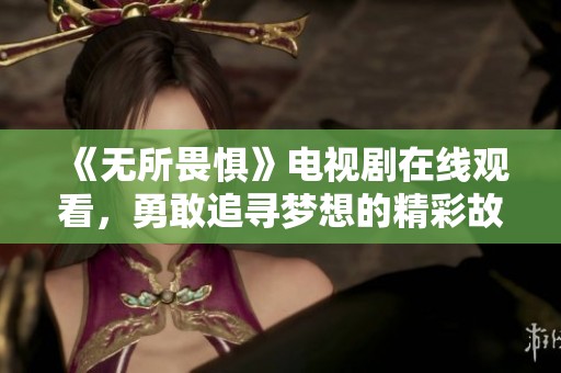 《无所畏惧》电视剧在线观看，勇敢追寻梦想的精彩故事