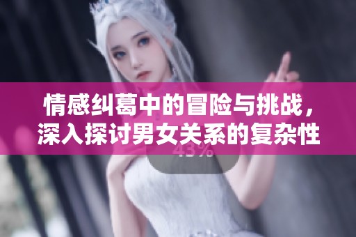 情感纠葛中的冒险与挑战，深入探讨男女关系的复杂性