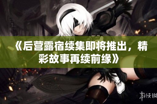 《后营露宿续集即将推出，精彩故事再续前缘》
