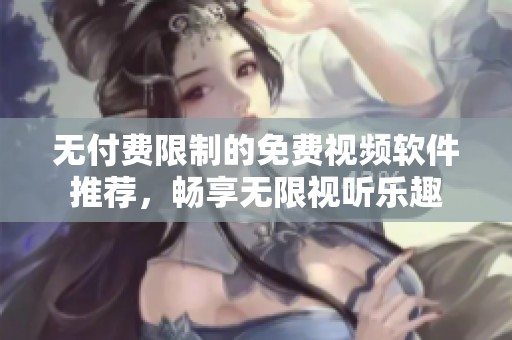 无付费限制的免费视频软件推荐，畅享无限视听乐趣