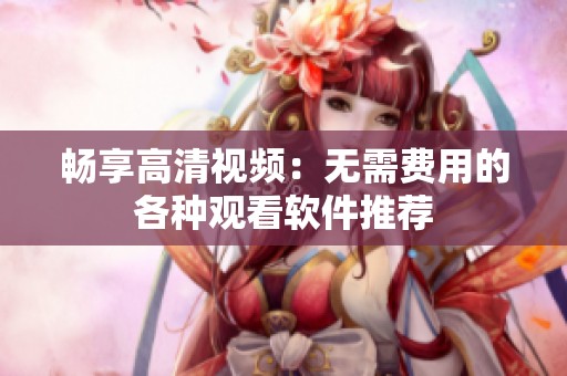 畅享高清视频：无需费用的各种观看软件推荐