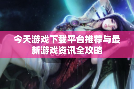 今天游戏下载平台推荐与最新游戏资讯全攻略