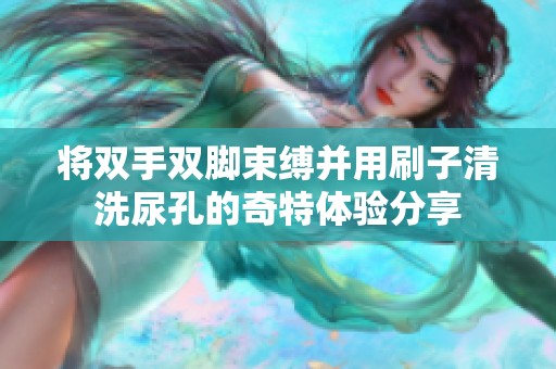 将双手双脚束缚并用刷子清洗尿孔的奇特体验分享