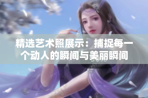 精选艺术照展示：捕捉每一个动人的瞬间与美丽瞬间