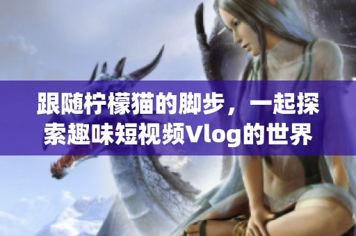 跟随柠檬猫的脚步，一起探索趣味短视频Vlog的世界