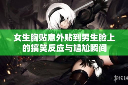 女生胸贴意外贴到男生脸上的搞笑反应与尴尬瞬间