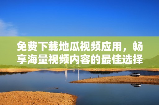 免费下载地瓜视频应用，畅享海量视频内容的最佳选择