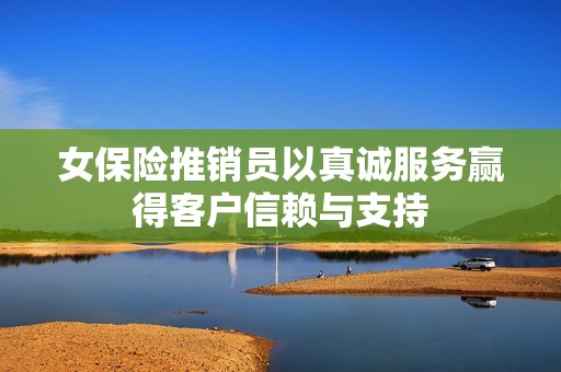 女保险推销员以真诚服务赢得客户信赖与支持