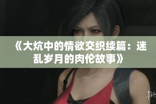 《大炕中的情欲交织续篇：迷乱岁月的肉伦故事》