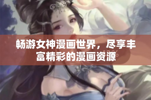 畅游女神漫画世界，尽享丰富精彩的漫画资源