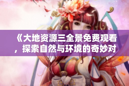 《大地资源三全景免费观看，探索自然与环境的奇妙对话》