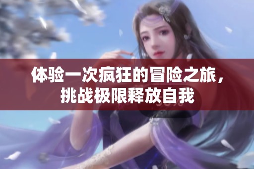 体验一次疯狂的冒险之旅，挑战极限释放自我
