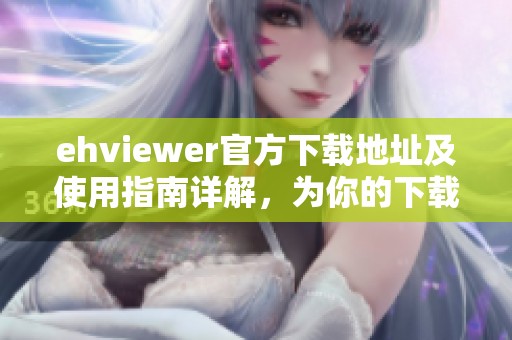 ehviewer官方下载地址及使用指南详解，为你的下载提供帮助