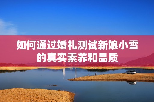 如何通过婚礼测试新娘小雪的真实素养和品质