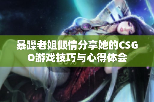 暴躁老姐倾情分享她的CSGO游戏技巧与心得体会