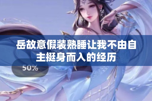 岳故意假装熟睡让我不由自主挺身而入的经历