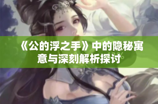 《公的浮之手》中的隐秘寓意与深刻解析探讨