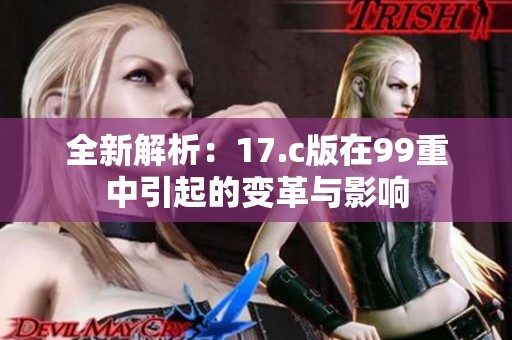 全新解析：17.c版在99重中引起的变革与影响