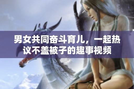 男女共同奋斗育儿，一起热议不盖被子的趣事视频