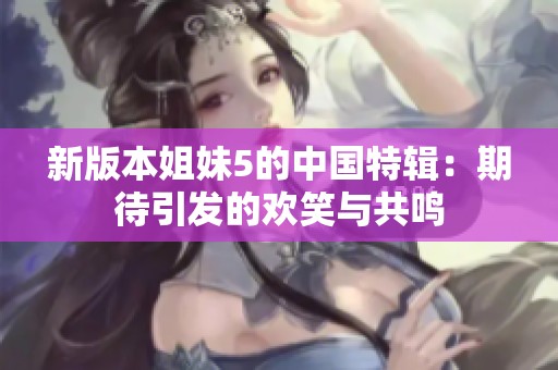 新版本姐妹5的中国特辑：期待引发的欢笑与共鸣