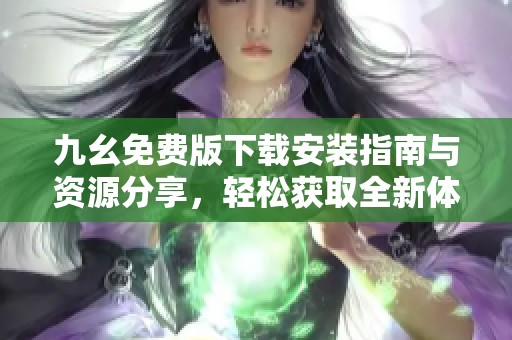 九幺免费版下载安装指南与资源分享，轻松获取全新体验