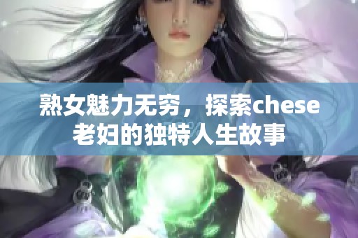 熟女魅力无穷，探索chese老妇的独特人生故事