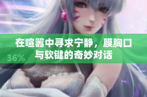 在喧嚣中寻求宁静，膜胸口与软键的奇妙对话