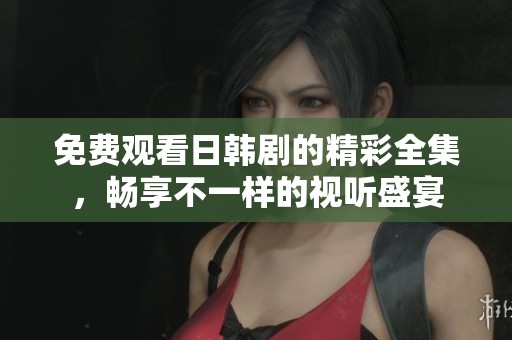 免费观看日韩剧的精彩全集，畅享不一样的视听盛宴