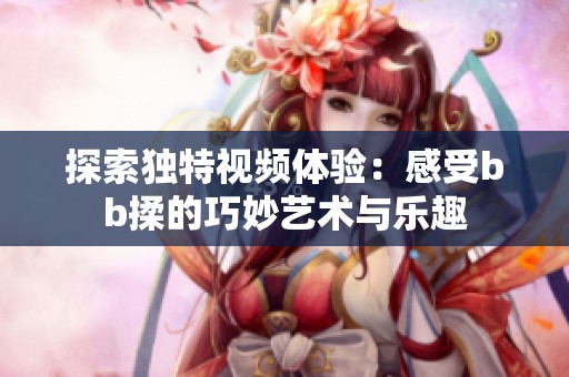探索独特视频体验：感受bb揉的巧妙艺术与乐趣