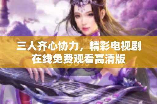 三人齐心协力，精彩电视剧在线免费观看高清版