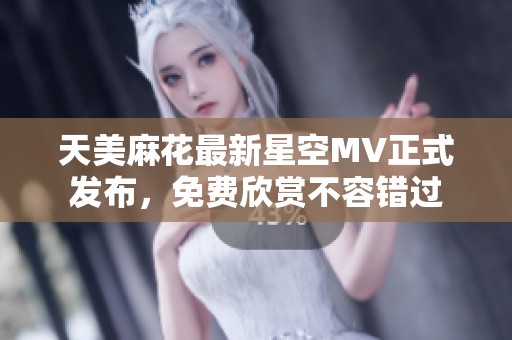 天美麻花最新星空MV正式发布，免费欣赏不容错过