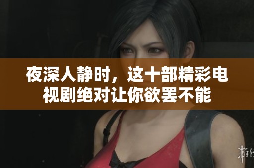 夜深人静时，这十部精彩电视剧绝对让你欲罢不能