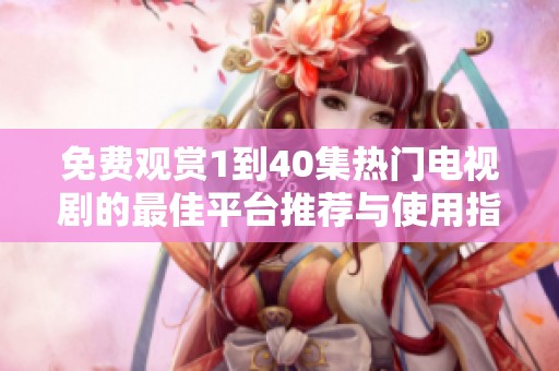 免费观赏1到40集热门电视剧的最佳平台推荐与使用指南
