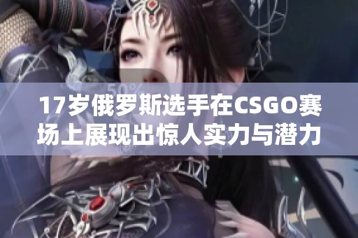 17岁俄罗斯选手在CSGO赛场上展现出惊人实力与潜力