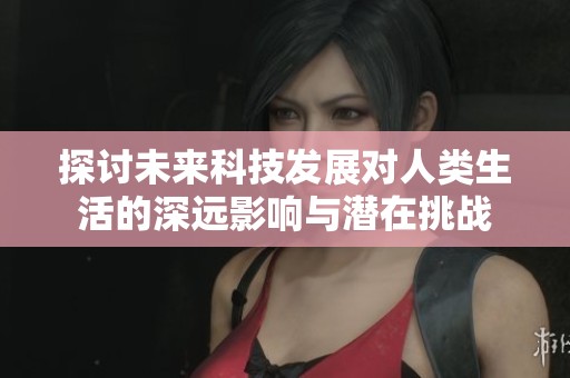 探讨未来科技发展对人类生活的深远影响与潜在挑战