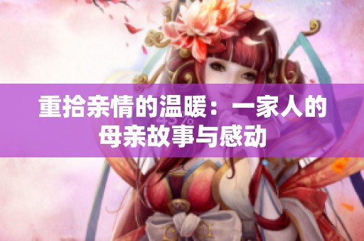 重拾亲情的温暖：一家人的母亲故事与感动