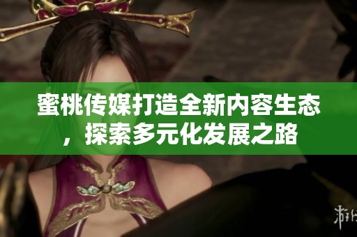 蜜桃传媒打造全新内容生态，探索多元化发展之路