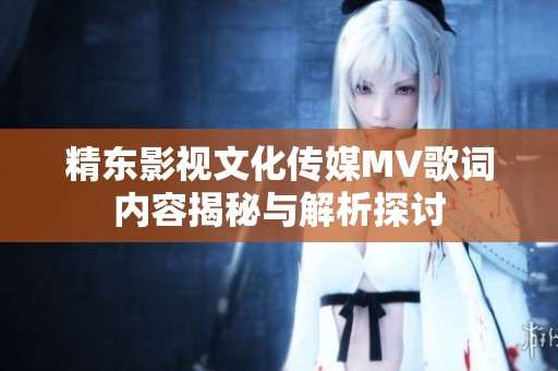 精东影视文化传媒MV歌词内容揭秘与解析探讨