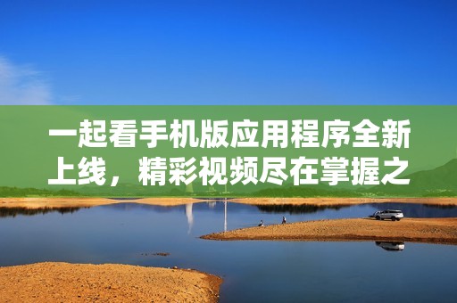 一起看手机版应用程序全新上线，精彩视频尽在掌握之中