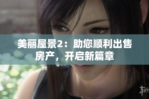 美丽屋景2：助您顺利出售房产，开启新篇章