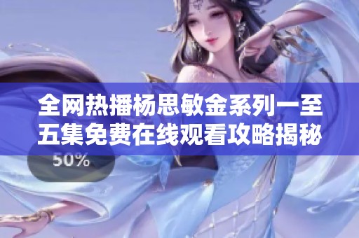 全网热播杨思敏金系列一至五集免费在线观看攻略揭秘