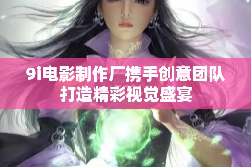 9i电影制作厂携手创意团队打造精彩视觉盛宴